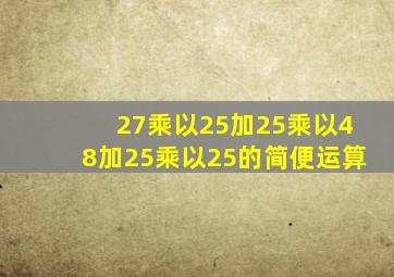 27乘以25加25乘以48加25乘以25的简便运算