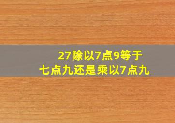 27除以7点9等于七点九还是乘以7点九