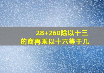 28+260除以十三的商再乘以十六等于几