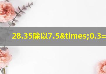 28.35除以7.5×0.3=多少