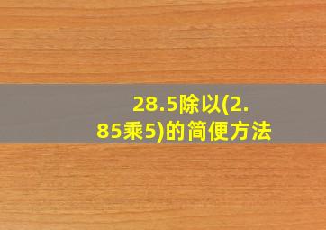 28.5除以(2.85乘5)的简便方法