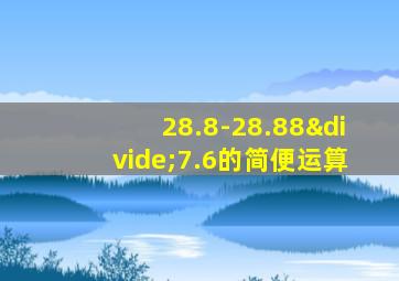 28.8-28.88÷7.6的简便运算