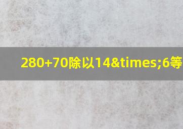 280+70除以14×6等于几