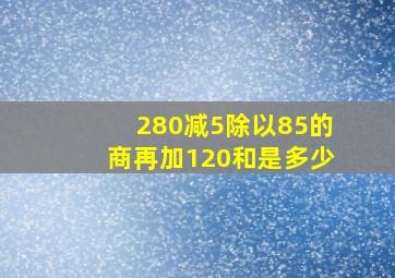 280减5除以85的商再加120和是多少