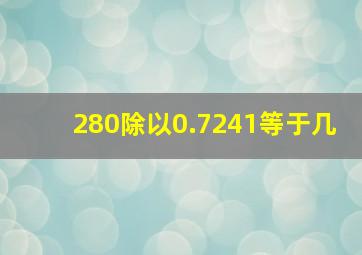 280除以0.7241等于几