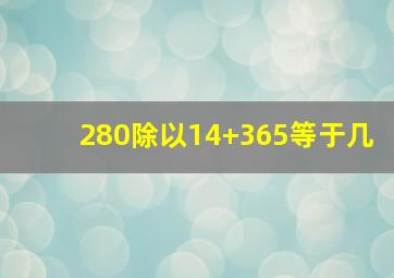 280除以14+365等于几