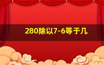 280除以7-6等于几