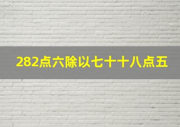 282点六除以七十十八点五