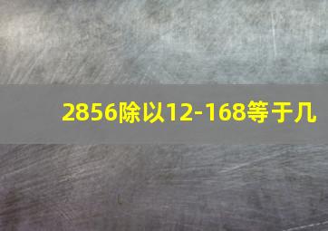 2856除以12-168等于几