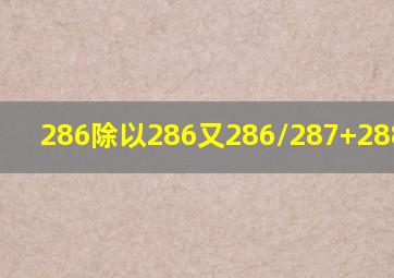 286除以286又286/287+288除280