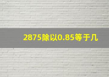 2875除以0.85等于几