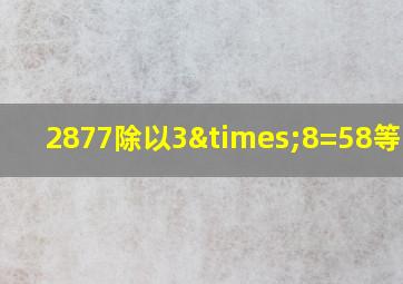 2877除以3×8=58等于几