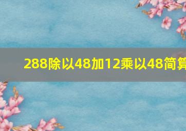 288除以48加12乘以48简算