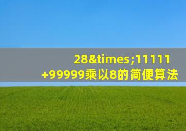 28×11111+99999乘以8的简便算法