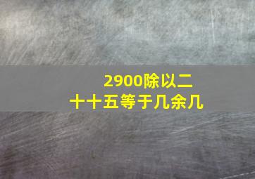 2900除以二十十五等于几余几