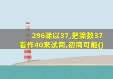 296除以37,把除数37看作40来试商,初商可能()