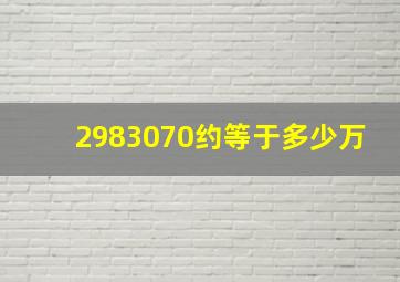 2983070约等于多少万