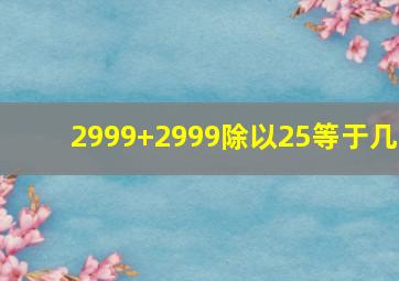 2999+2999除以25等于几