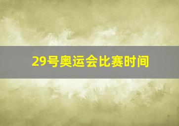 29号奥运会比赛时间