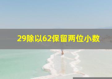 29除以62保留两位小数