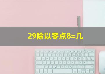 29除以零点8=几