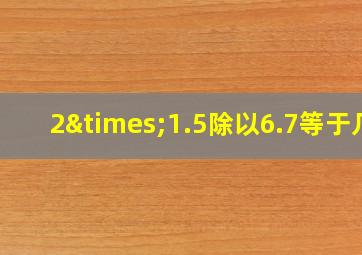 2×1.5除以6.7等于几