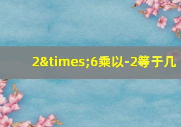 2×6乘以-2等于几