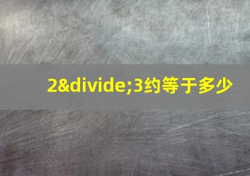 2÷3约等于多少