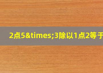 2点5×3除以1点2等于几