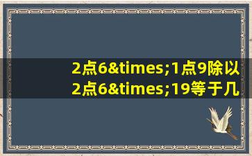 2点6×1点9除以2点6×19等于几