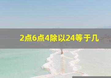 2点6点4除以24等于几