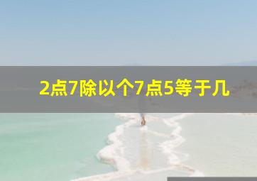 2点7除以个7点5等于几