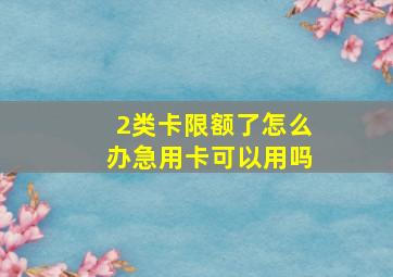 2类卡限额了怎么办急用卡可以用吗