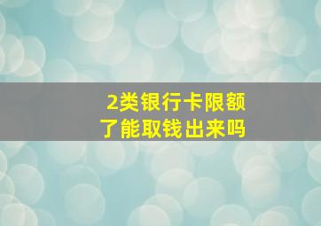 2类银行卡限额了能取钱出来吗