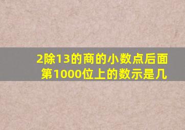 2除13的商的小数点后面第1000位上的数示是几