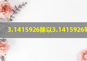 3.1415926除以3.1415926等于几