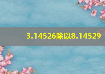 3.14526除以8.14529