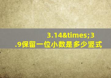 3.14×3.9保留一位小数是多少竖式