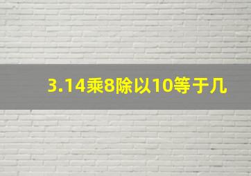 3.14乘8除以10等于几