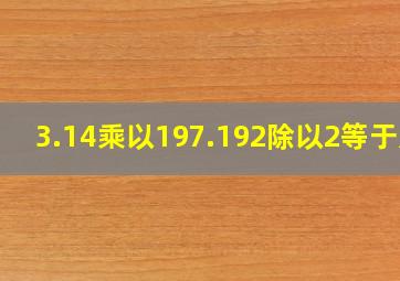 3.14乘以197.192除以2等于几