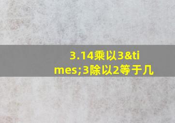 3.14乘以3×3除以2等于几