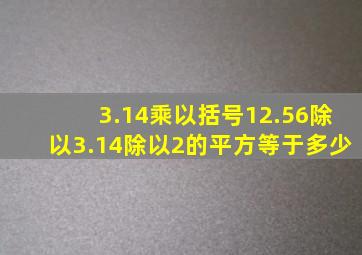 3.14乘以括号12.56除以3.14除以2的平方等于多少