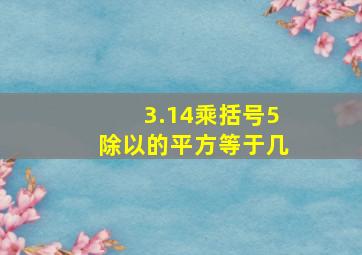 3.14乘括号5除以的平方等于几