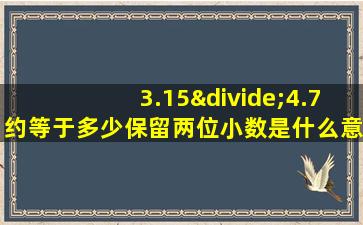 3.15÷4.7约等于多少保留两位小数是什么意思