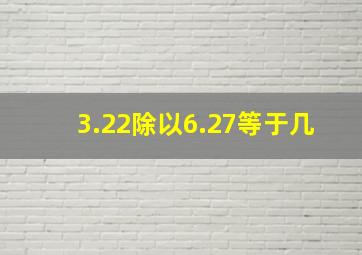 3.22除以6.27等于几