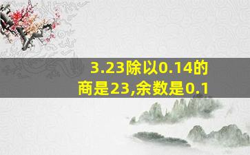 3.23除以0.14的商是23,余数是0.1