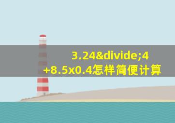 3.24÷4+8.5x0.4怎样简便计算