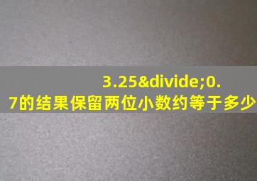 3.25÷0.7的结果保留两位小数约等于多少