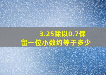 3.25除以0.7保留一位小数约等于多少