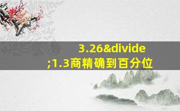 3.26÷1.3商精确到百分位